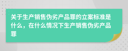 关于生产销售伪劣产品罪的立案标准是什么，在什么情况下生产销售伪劣产品罪