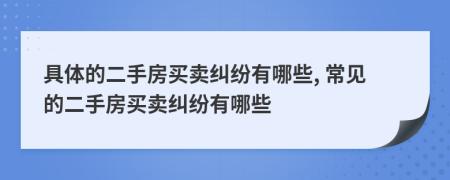 具体的二手房买卖纠纷有哪些, 常见的二手房买卖纠纷有哪些