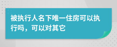 被执行人名下唯一住房可以执行吗，可以对其它