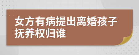 女方有病提出离婚孩子抚养权归谁