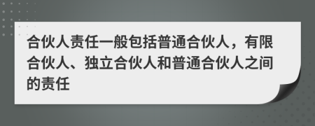 合伙人责任一般包括普通合伙人，有限合伙人、独立合伙人和普通合伙人之间的责任