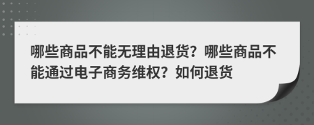 哪些商品不能无理由退货？哪些商品不能通过电子商务维权？如何退货