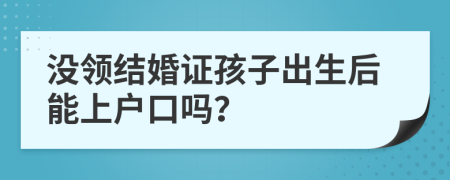 没领结婚证孩子出生后能上户口吗？