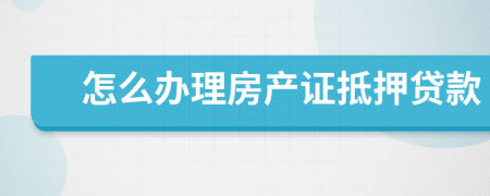 怎么办理房产证抵押贷款