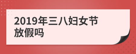 2019年三八妇女节放假吗