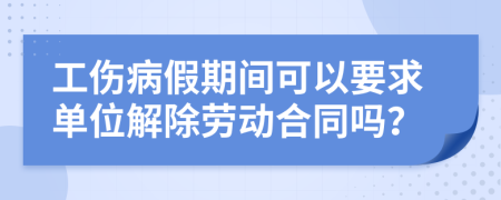 工伤病假期间可以要求单位解除劳动合同吗？