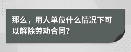那么，用人单位什么情况下可以解除劳动合同？