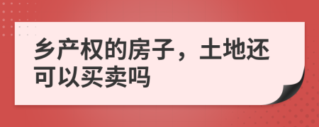 乡产权的房子，土地还可以买卖吗
