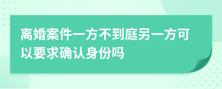 离婚案件一方不到庭另一方可以要求确认身份吗