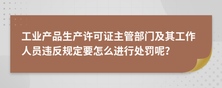 工业产品生产许可证主管部门及其工作人员违反规定要怎么进行处罚呢？