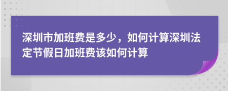 深圳市加班费是多少，如何计算深圳法定节假日加班费该如何计算