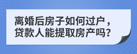 离婚后房子如何过户，贷款人能提取房产吗？