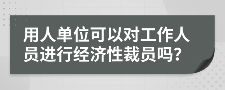 用人单位可以对工作人员进行经济性裁员吗？