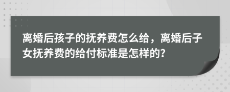 离婚后孩子的抚养费怎么给，离婚后子女抚养费的给付标准是怎样的？