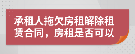 承租人拖欠房租解除租赁合同，房租是否可以