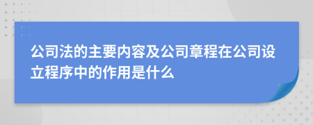 公司法的主要内容及公司章程在公司设立程序中的作用是什么