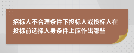 招标人不合理条件下投标人或投标人在投标前选择人身条件上应作出哪些