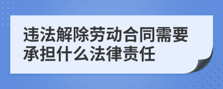 违法解除劳动合同需要承担什么法律责任