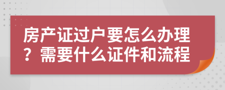 房产证过户要怎么办理？需要什么证件和流程