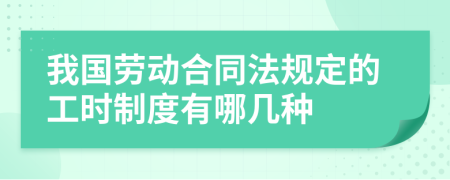 我国劳动合同法规定的工时制度有哪几种