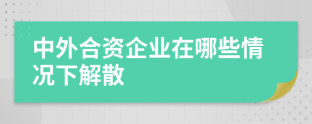 中外合资企业在哪些情况下解散