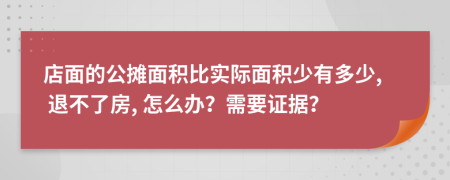 店面的公摊面积比实际面积少有多少, 退不了房, 怎么办？需要证据？