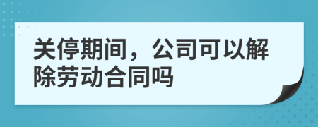 关停期间，公司可以解除劳动合同吗