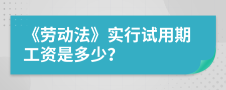 《劳动法》实行试用期工资是多少？