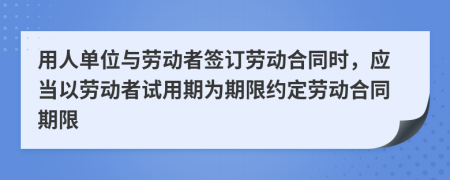 用人单位与劳动者签订劳动合同时，应当以劳动者试用期为期限约定劳动合同期限