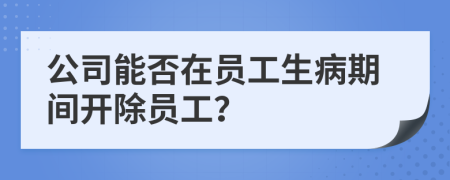 公司能否在员工生病期间开除员工？