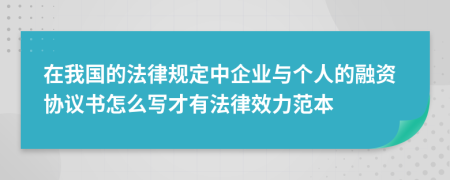 在我国的法律规定中企业与个人的融资协议书怎么写才有法律效力范本