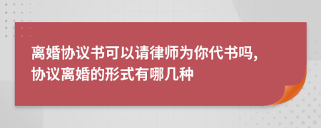 离婚协议书可以请律师为你代书吗, 协议离婚的形式有哪几种