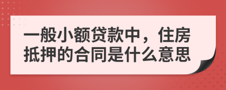 一般小额贷款中，住房抵押的合同是什么意思