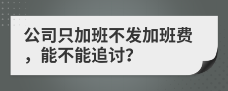 公司只加班不发加班费，能不能追讨？