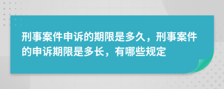 刑事案件申诉的期限是多久，刑事案件的申诉期限是多长，有哪些规定