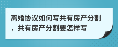 离婚协议如何写共有房产分割，共有房产分割要怎样写