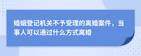 婚姻登记机关不予受理的离婚案件，当事人可以通过什么方式离婚