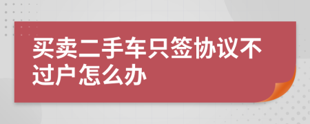 买卖二手车只签协议不过户怎么办