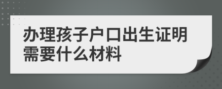 办理孩子户口出生证明需要什么材料