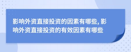 影响外资直接投资的因素有哪些, 影响外资直接投资的有效因素有哪些