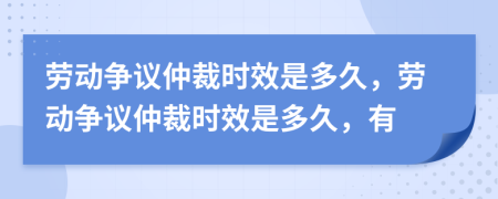 劳动争议仲裁时效是多久，劳动争议仲裁时效是多久，有