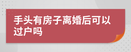 手头有房子离婚后可以过户吗