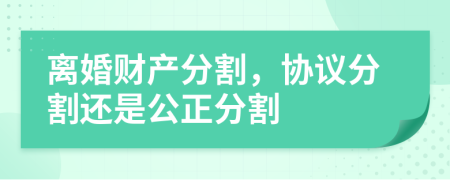 离婚财产分割，协议分割还是公正分割