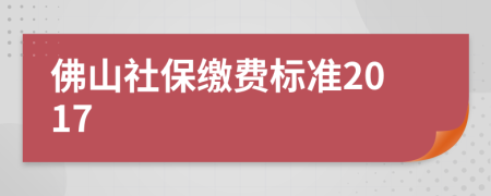 佛山社保缴费标准2017