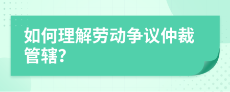 如何理解劳动争议仲裁管辖？