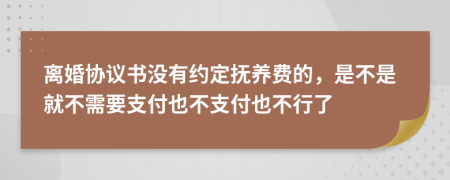 离婚协议书没有约定抚养费的，是不是就不需要支付也不支付也不行了