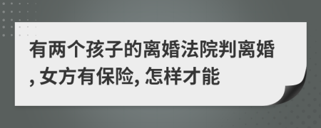 有两个孩子的离婚法院判离婚, 女方有保险, 怎样才能