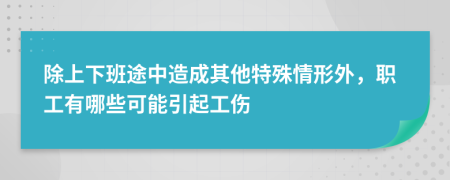 除上下班途中造成其他特殊情形外，职工有哪些可能引起工伤