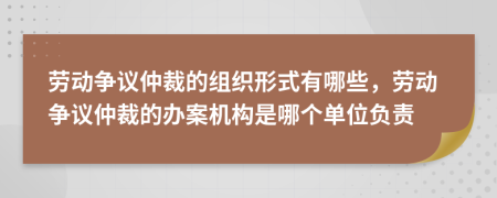 劳动争议仲裁的组织形式有哪些，劳动争议仲裁的办案机构是哪个单位负责