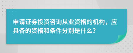 申请证券投资咨询从业资格的机构，应具备的资格和条件分别是什么？